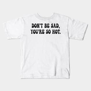 don't be sad, you're so hot Kids T-Shirt